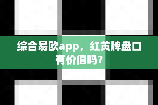 综合易欧app,红黄牌盘口有价值吗?-第1张图片-易欧app-全球最大的比特币交易所【官方网站】 综合易欧app,红黄牌盘口有价值吗?-第1张图片-易欧app-全球最大的比特币交易所【官方网站】