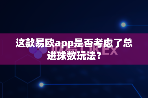 这款易欧app是否考虑了总进球数玩法?-第1张图片-易欧app-全球最大的比特币交易所【官方网站】 这款易欧app是否考虑了总进球数玩法?-第1张图片-易欧app-全球最大的比特币交易所【官方网站】