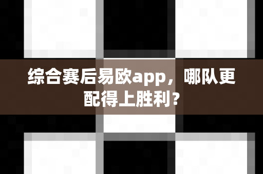 综合赛后易欧app，哪队更配得上胜利？-第1张图片-易欧app-全球最大的比特币交易所【官方网站】