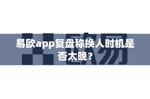 易欧app复盘称换人时机是否太晚?-第1张图片-易欧app-全球最大的比特币交易所【官方网站】 易欧app复盘称换人时机是否太晚?-第1张图片-易欧app-全球最大的比特币交易所【官方网站】