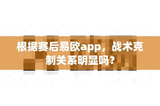 根据赛后易欧app,战术克制关系明显吗?-第1张图片-易欧app-全球最大的比特币交易所【官方网站】 根据赛后易欧app,战术克制关系明显吗?-第1张图片-易欧app-全球最大的比特币交易所【官方网站】