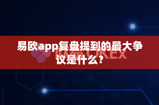 易欧app复盘提到的最大争议是什么?-第1张图片-易欧app-全球最大的比特币交易所【官方网站】 易欧app复盘提到的最大争议是什么?-第1张图片-易欧app-全球最大的比特币交易所【官方网站】