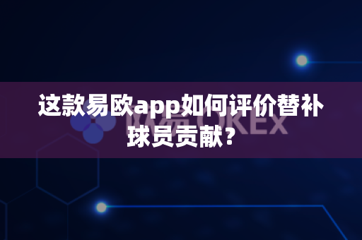 这款易欧app如何评价替补球员贡献?-第1张图片-易欧app-全球最大的比特币交易所【官方网站】 这款易欧app如何评价替补球员贡献?-第1张图片-易欧app-全球最大的比特币交易所【官方网站】