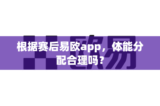 根据赛后易欧app，体能分配合理吗？-第1张图片-易欧app-全球最大的比特币交易所【官方网站】