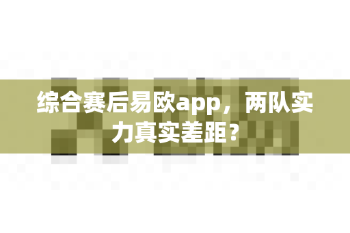 综合赛后易欧app,两队实力真实差距?-第1张图片-易欧app-全球最大的比特币交易所【官方网站】 综合赛后易欧app,两队实力真实差距?-第1张图片-易欧app-全球最大的比特币交易所【官方网站】