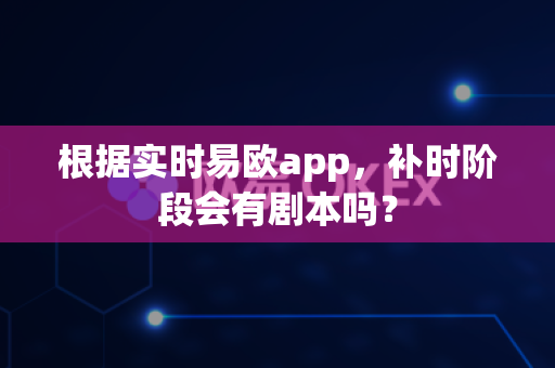 根据实时易欧app,补时阶段会有剧本吗?-第1张图片-易欧app-全球最大的比特币交易所【官方网站】 根据实时易欧app,补时阶段会有剧本吗?-第1张图片-易欧app-全球最大的比特币交易所【官方网站】
