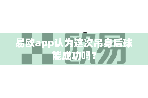 易欧app认为这次吊身后球能成功吗?-第1张图片-易欧app-全球最大的比特币交易所【官方网站】 易欧app认为这次吊身后球能成功吗?-第1张图片-易欧app-全球最大的比特币交易所【官方网站】