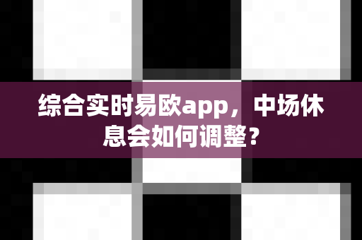 综合实时易欧app,中场休息会如何调整?-第1张图片-易欧app-全球最大的比特币交易所【官方网站】 综合实时易欧app,中场休息会如何调整?-第1张图片-易欧app-全球最大的比特币交易所【官方网站】