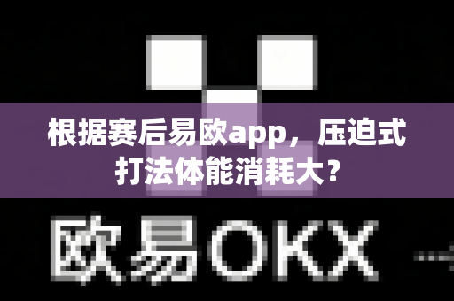 根据赛后易欧app,压迫式打法体能消耗大?-第1张图片-易欧app-全球最大的比特币交易所【官方网站】 根据赛后易欧app,压迫式打法体能消耗大?-第1张图片-易欧app-全球最大的比特币交易所【官方网站】