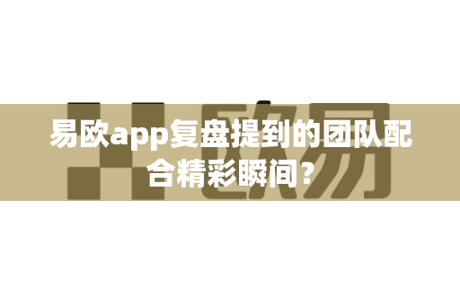 易欧app复盘提到的团队配合精彩瞬间?-第1张图片-易欧app-全球最大的比特币交易所【官方网站】 易欧app复盘提到的团队配合精彩瞬间?-第1张图片-易欧app-全球最大的比特币交易所【官方网站】
