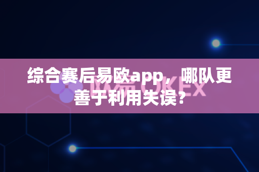 综合赛后易欧app，哪队更善于利用失误？-第1张图片-易欧app-全球最大的比特币交易所【官方网站】
