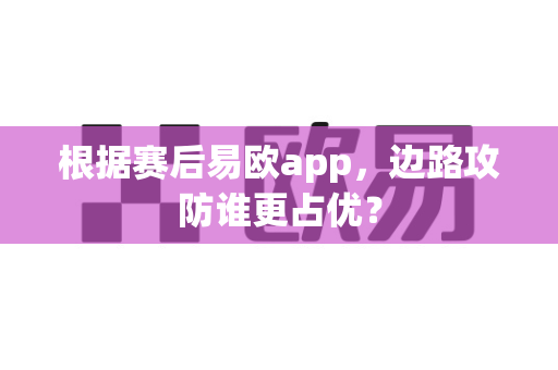 根据赛后易欧app,边路攻防谁更占优?-第1张图片-易欧app-全球最大的比特币交易所【官方网站】 根据赛后易欧app,边路攻防谁更占优?-第1张图片-易欧app-全球最大的比特币交易所【官方网站】