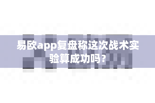 易欧app复盘称这次战术实验算成功吗?-第1张图片-易欧app-全球最大的比特币交易所【官方网站】 易欧app复盘称这次战术实验算成功吗?-第1张图片-易欧app-全球最大的比特币交易所【官方网站】