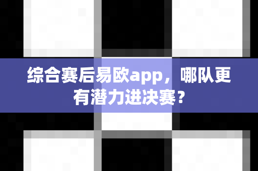 综合赛后易欧app,哪队更有潜力进决赛?-第1张图片-易欧app-全球最大的比特币交易所【官方网站】 综合赛后易欧app,哪队更有潜力进决赛?-第1张图片-易欧app-全球最大的比特币交易所【官方网站】