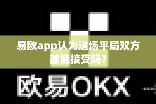 易欧app认为这场平局双方都能接受吗?-第1张图片-易欧app-全球最大的比特币交易所【官方网站】 易欧app认为这场平局双方都能接受吗?-第1张图片-易欧app-全球最大的比特币交易所【官方网站】