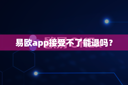 易欧app接受不了能退吗？
