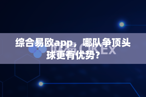 综合易欧app,哪队争顶头球更有优势?-第1张图片-易欧app-全球最大的比特币交易所【官方网站】 综合易欧app,哪队争顶头球更有优势?-第1张图片-易欧app-全球最大的比特币交易所【官方网站】