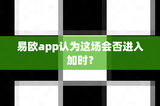 易欧app认为这场会否进入加时?-第1张图片-易欧app-全球最大的比特币交易所【官方网站】 易欧app认为这场会否进入加时?-第1张图片-易欧app-全球最大的比特币交易所【官方网站】