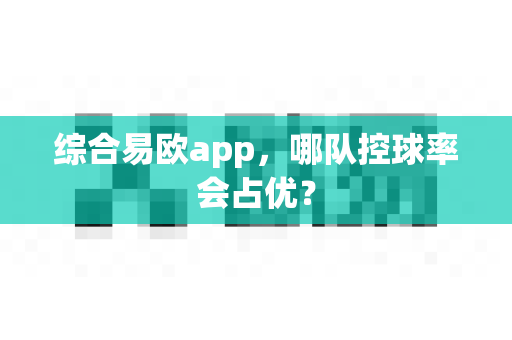 综合易欧app,哪队控球率会占优?-第1张图片-易欧app-全球最大的比特币交易所【官方网站】 综合易欧app,哪队控球率会占优?-第1张图片-易欧app-全球最大的比特币交易所【官方网站】