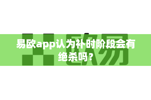 易欧app认为补时阶段会有绝杀吗？-第1张图片-易欧app-全球最大的比特币交易所【官方网站】