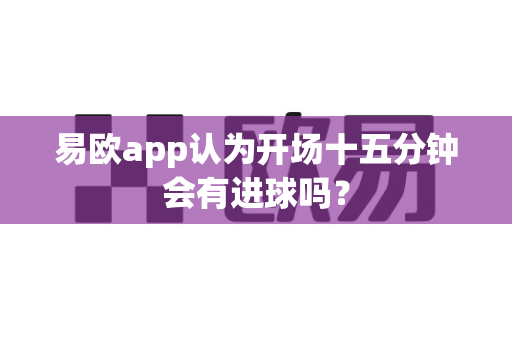 易欧app认为开场十五分钟会有进球吗？-第1张图片-易欧app-全球最大的比特币交易所【官方网站】