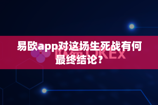 易欧app对这场生死战有何最终结论?-第1张图片-易欧app-全球最大的比特币交易所【官方网站】 易欧app对这场生死战有何最终结论?-第1张图片-易欧app-全球最大的比特币交易所【官方网站】