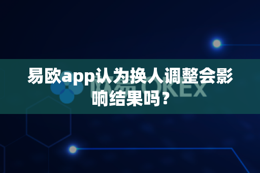 易欧app认为换人调整会影响结果吗?-第1张图片-易欧app-全球最大的比特币交易所【官方网站】 易欧app认为换人调整会影响结果吗?-第1张图片-易欧app-全球最大的比特币交易所【官方网站】