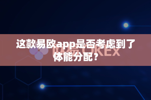 这款易欧app是否考虑到了体能分配？-第1张图片-易欧app-全球最大的比特币交易所【官方网站】