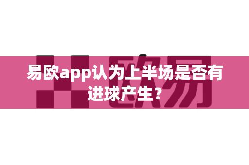 易欧app认为上半场是否有进球产生?-第1张图片-易欧app-全球最大的比特币交易所【官方网站】 易欧app认为上半场是否有进球产生?-第1张图片-易欧app-全球最大的比特币交易所【官方网站】