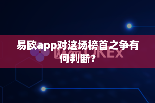 易欧app对这场榜首之争有何判断?-第1张图片-易欧app-全球最大的比特币交易所【官方网站】 易欧app对这场榜首之争有何判断?-第1张图片-易欧app-全球最大的比特币交易所【官方网站】