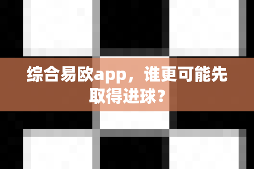 综合易欧app,谁更可能先取得进球?-第1张图片-易欧app-全球最大的比特币交易所【官方网站】 综合易欧app,谁更可能先取得进球?-第1张图片-易欧app-全球最大的比特币交易所【官方网站】