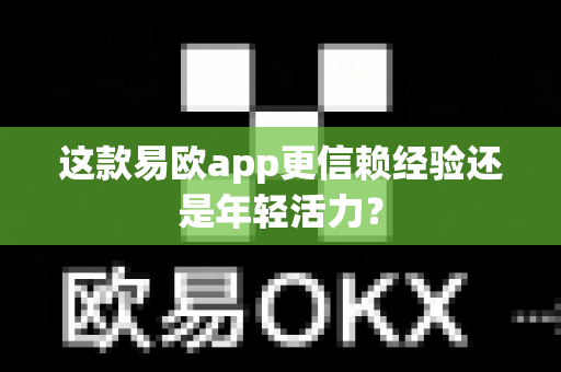 这款易欧app更信赖经验还是年轻活力？-第1张图片-易欧app-全球最大的比特币交易所【官方网站】