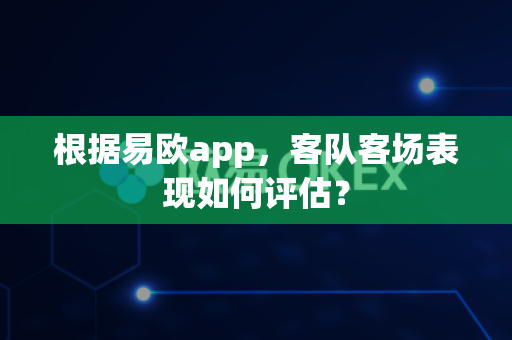 根据易欧app，客队客场表现如何评估？-第1张图片-易欧app-全球最大的比特币交易所【官方网站】