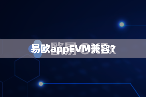 易欧appEVM兼容？-第1张图片-易欧app-全球最大的比特币交易所【官方网站】