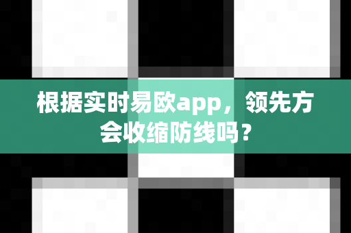 根据实时易欧app,领先方会收缩防线吗?-第1张图片-易欧app-全球最大的比特币交易所【官方网站】 根据实时易欧app,领先方会收缩防线吗?-第1张图片-易欧app-全球最大的比特币交易所【官方网站】