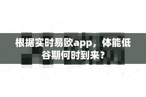 根据实时易欧app,体能低谷期何时到来?-第1张图片-易欧app-全球最大的比特币交易所【官方网站】 根据实时易欧app,体能低谷期何时到来?-第1张图片-易欧app-全球最大的比特币交易所【官方网站】