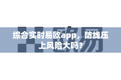 综合实时易欧app,防线压上风险大吗?-第1张图片-易欧app-全球最大的比特币交易所【官方网站】 综合实时易欧app,防线压上风险大吗?-第1张图片-易欧app-全球最大的比特币交易所【官方网站】