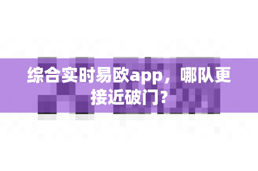 综合实时易欧app，哪队更接近破门？-第1张图片-易欧app-全球最大的比特币交易所【官方网站】