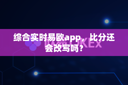 综合实时易欧app，比分还会改写吗？-第1张图片-易欧app-全球最大的比特币交易所【官方网站】