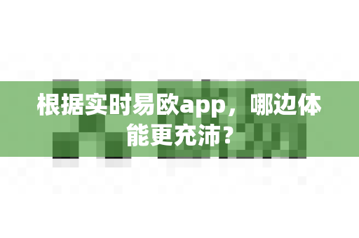 根据实时易欧app,哪边体能更充沛?-第1张图片-易欧app-全球最大的比特币交易所【官方网站】 根据实时易欧app,哪边体能更充沛?-第1张图片-易欧app-全球最大的比特币交易所【官方网站】