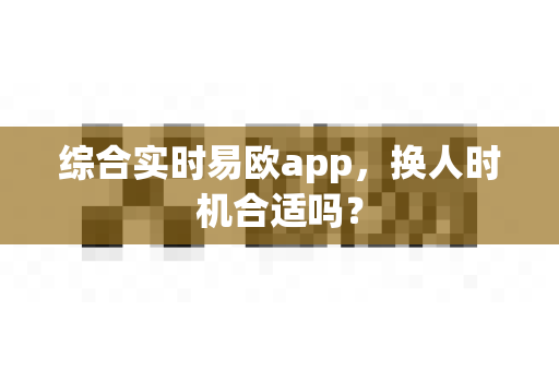 综合实时易欧app,换人时机合适吗?-第1张图片-易欧app-全球最大的比特币交易所【官方网站】 综合实时易欧app,换人时机合适吗?-第1张图片-易欧app-全球最大的比特币交易所【官方网站】