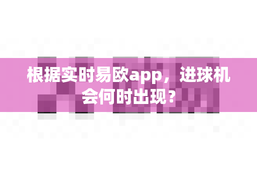 根据实时易欧app,进球机会何时出现?-第1张图片-易欧app-全球最大的比特币交易所【官方网站】 根据实时易欧app,进球机会何时出现?-第1张图片-易欧app-全球最大的比特币交易所【官方网站】