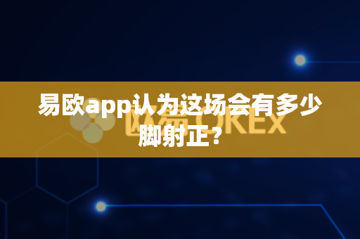 易欧app认为这场会有多少脚射正？-第1张图片-易欧app-全球最大的比特币交易所【官方网站】