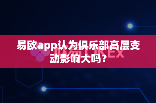 易欧app认为俱乐部高层变动影响大吗?-第1张图片-易欧app-全球最大的比特币交易所【官方网站】 易欧app认为俱乐部高层变动影响大吗?-第1张图片-易欧app-全球最大的比特币交易所【官方网站】