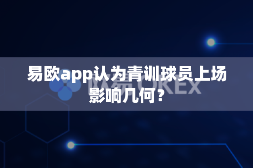 易欧app认为青训球员上场影响几何?-第1张图片-易欧app-全球最大的比特币交易所【官方网站】 易欧app认为青训球员上场影响几何?-第1张图片-易欧app-全球最大的比特币交易所【官方网站】