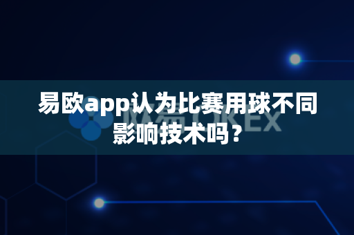 易欧app认为比赛用球不同影响技术吗？-第1张图片-易欧app-全球最大的比特币交易所【官方网站】