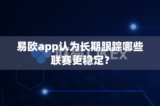 易欧app认为长期跟踪哪些联赛更稳定?-第1张图片-易欧app-全球最大的比特币交易所【官方网站】 易欧app认为长期跟踪哪些联赛更稳定?-第1张图片-易欧app-全球最大的比特币交易所【官方网站】