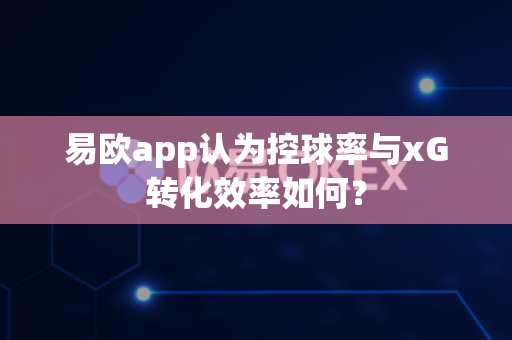 易欧app认为控球率与xG转化效率如何?-第1张图片-易欧app-全球最大的比特币交易所【官方网站】 易欧app认为控球率与xG转化效率如何?-第1张图片-易欧app-全球最大的比特币交易所【官方网站】