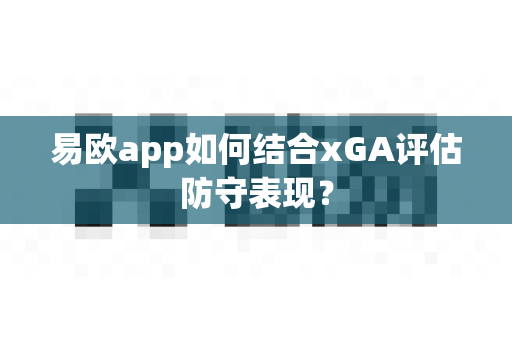 易欧app如何结合xGA评估防守表现?-第1张图片-易欧app-全球最大的比特币交易所【官方网站】 易欧app如何结合xGA评估防守表现?-第1张图片-易欧app-全球最大的比特币交易所【官方网站】