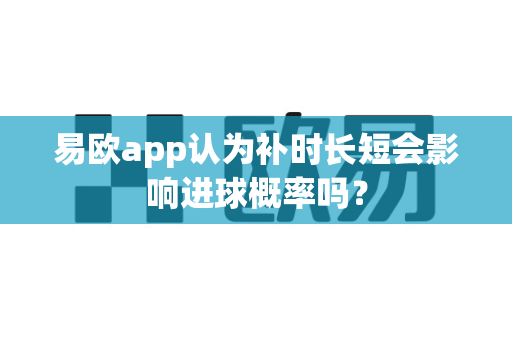 易欧app认为补时长短会影响进球概率吗?-第1张图片-易欧app-全球最大的比特币交易所【官方网站】 易欧app认为补时长短会影响进球概率吗?-第1张图片-易欧app-全球最大的比特币交易所【官方网站】